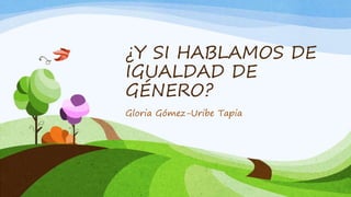 ¿Y SI HABLAMOS DE
IGUALDAD DE
GÉNERO?
Gloria Gómez-Uribe Tapia
 
