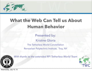 What the Web Can Tell us About
Human Behavior
Presented by:
Kristine Gloria
The Tetherless World Constellation
Rensselaer Polytechnic Institute, Troy, NY
With thanks to the extended RPI Tetherless World Team
Wednesday, July 10, 13
 