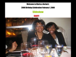 Welcome to Gloria & Korian’s  2008 Birthday Celebration February 1, 2008 Slideshow ENJOY!   