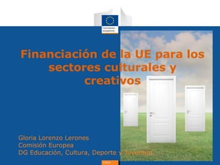 Culture
Financiación de la UE para los
sectores culturales y
creativos
Gloria Lorenzo Lerones
Comisión Europea
DG Educación, Cultura, Deporte y Juventud
 