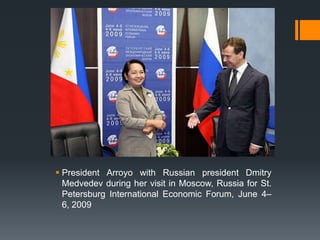  President Arroyo with Russian president Dmitry
  Medvedev during her visit in Moscow, Russia for St.
  Petersburg International Economic Forum, June 4–
  6, 2009
 