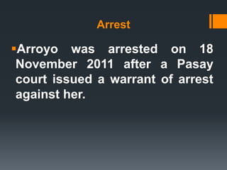 Arrest

Arroyo was arrested on 18
 November 2011 after a Pasay
 court issued a warrant of arrest
 against her.
 