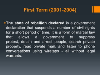 First Term (2001-2004)

The state of rebellion declared is a government
 declaration that suspends a number of civil rights
 for a short period of time. It is a form of martial law
 that    allows    a    government       to   suppress
 protest, detain and arrest people, search private
 property, read private mail, and listen to phone
 conversations using wiretaps - all without legal
 warrants.
 