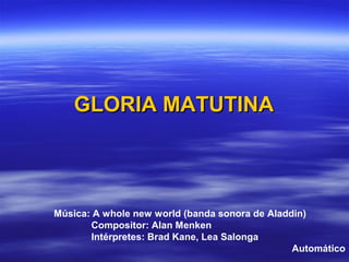 GLORIA MATUTINAGLORIA MATUTINA
Música: A whole new world (banda sonora de Aladdin)
Compositor: Alan Menken
Intérpretes: Brad Kane, Lea Salonga
Automático
 