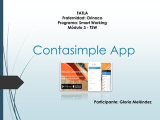 Contasimple App
FATLA
Fraternidad: Orinoco
Programa: Smart Working
Módulo 3 - TSW
Participante: Gloria Meléndez
 