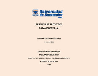 GERENCIA DE PROYECTOS
MAPA CONCEPTUAL
GLORIA NANCY MUÑOZ CORTES
CC.30407505
UNIVERSIDAD DE SANTANDER
FACULTAD DE EDUCACION
MAESTRIA EN GESTION DE LA TECNOLOGIA EDUCATIVA
MARQUETALIA CALDAS
2015
 