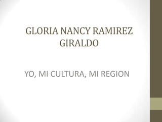GLORIA NANCY RAMIREZ
GIRALDO
YO, MI CULTURA, MI REGION

 