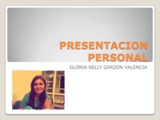 PRESENTACION
PERSONAL
GLORIA NELLY GARZON VALENCIA

 