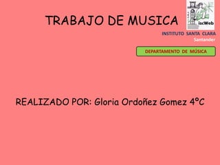 TRABAJO DE MUSICA
                               INSTITUTO SANTA CLARA
                                            Santander

                          DEPARTAMENTO DE MÚSICA




REALIZADO POR: Gloria Ordoñez Gomez 4ºC
 