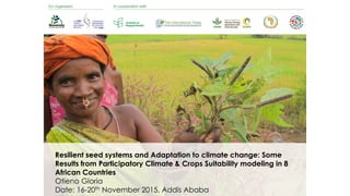Resilient seed systems and Adaptation to climate change: Some
Results from Participatory Climate & Crops Suitability modeling in 8
African Countries
Otieno Gloria
Date: 16-20th November 2015, Addis Ababa
 