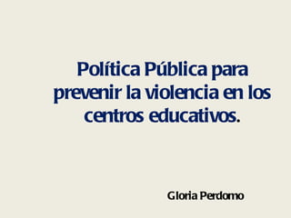 Política Pública para
prevenir la violencia en los
    centros educativos.


              Gloria Perdomo
 