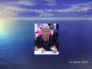 Bueno Espero Les Guste Todo lo que he escrito y lo prueben.  Un saludo Gloria. 