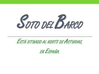 SOTO DEL BARCO
ESTÁ SITUADO AL NORTE DE ASTURIAS,
EN ESPAÑA.