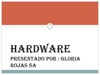 Hardware  Presentado por : gloria rojas 8a Camila Manjarres8ªgimnasio del saber 