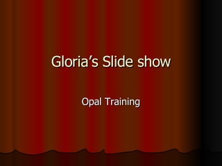 Gloria’s Slide show Opal Training 