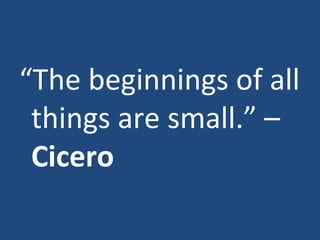 “ The beginnings of all things are small.” –  Cicero 