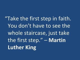 “ Take the first step in faith. You don’t have to see the whole staircase, just take the first step.” –  Martin Luther King 