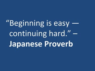 “ Beginning is easy — continuing hard.” –  Japanese Proverb 