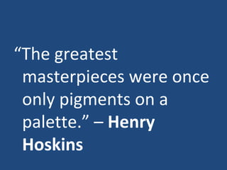 “ The greatest masterpieces were once only pigments on a palette.” –  Henry Hoskins 