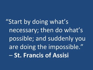 “ Start by doing what’s necessary; then do what’s possible; and suddenly you are doing the impossible.” –  St. Francis of Assisi 