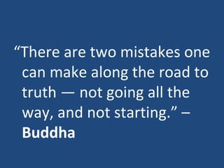 “ There are two mistakes one can make along the road to truth — not going all the way, and not starting.” –  Buddha 