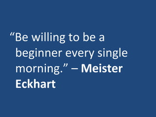 “ Be willing to be a beginner every single morning.” –  Meister Eckhart 
