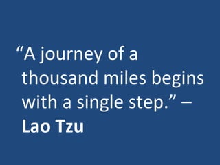 “ A journey of a thousand miles begins with a single step.” –  Lao Tzu 
