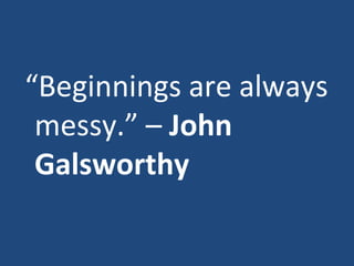 “ Beginnings are always messy.” –  John Galsworthy 