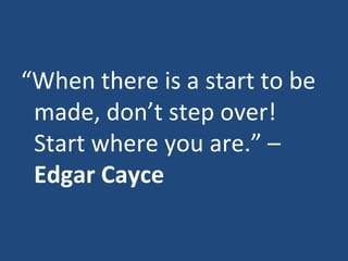 “ When there is a start to be made, don’t step over! Start where you are.” –  Edgar Cayce 