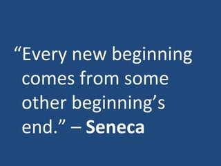 “ Every new beginning comes from some other beginning’s end.” –  Seneca 