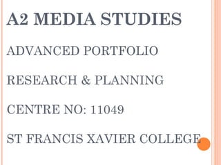 A2 MEDIA STUDIES
ADVANCED PORTFOLIO

RESEARCH & PLANNING

CENTRE NO: 11049

ST FRANCIS XAVIER COLLEGE
 