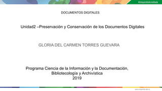 GLORIA DEL CARMEN TORRES GUEVARA
Unidad2 –Preservación y Conservación de los Documentos Digitales
Programa Ciencia de la Información y la Documentación,
Bibliotecología y Archivística
2019
DOCUMENTOS DIGITALES
 