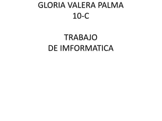 GLORIA VALERA PALMA
10-C
TRABAJO
DE IMFORMATICA
 