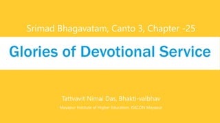 Srimad Bhagavatam, Canto 3, Chapter -25
Glories of Devotional Service
Tattvavit Nimai Das, Bhakti-vaibhav
Mayapur Institute of Higher Education, ISKCON Mayapur
 