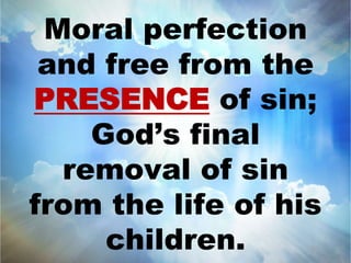 Moral perfection 
and free from the 
PRESENCE of sin; 
God’s final 
removal of sin 
from the life of his 
children. 
 