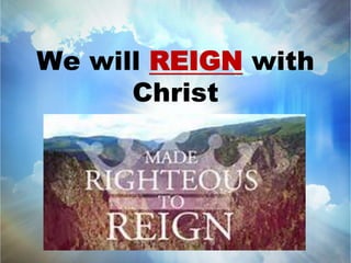 We will REIGN with 
Christ 
 