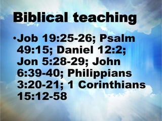 Biblical teaching 
•Job 19:25-26; Psalm 
49:15; Daniel 12:2; 
Jon 5:28-29; John 
6:39-40; Philippians 
3:20-21; 1 Corinthians 
15:12-58 
 