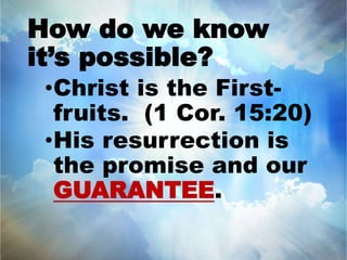 How do we know 
it’s possible? 
•Christ is the First-fruits. 
(1 Cor. 15:20) 
•His resurrection is 
the promise and our 
GUARANTEE. 
 
