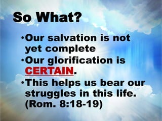 So What? 
•Our salvation is not 
yet complete 
•Our glorification is 
CERTAIN. 
•This helps us bear our 
struggles in this life. 
(Rom. 8:18-19) 
 