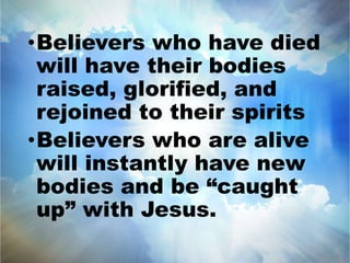 •Believers who have died 
will have their bodies 
raised, glorified, and 
rejoined to their spirits 
•Believers who are alive 
will instantly have new 
bodies and be “caught 
up” with Jesus. 
 