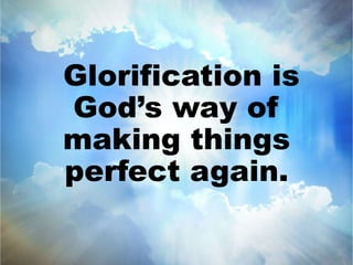 Glorification is 
God’s way of 
making things 
perfect again. 
 