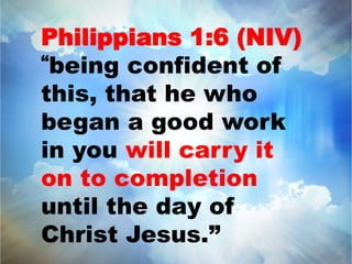 Philippians 1:6 (NIV) 
“being confident of 
this, that he who 
began a good work 
in you will carry it 
on to completion 
until the day of 
Christ Jesus.” 
 