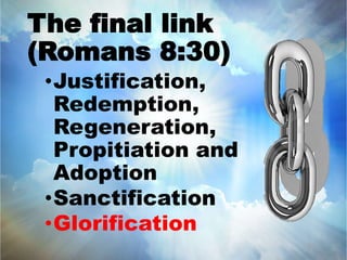 The final link 
(Romans 8:30) 
•Justification, 
Redemption, 
Regeneration, 
Propitiation and 
Adoption 
•Sanctification 
•Glorification 
 