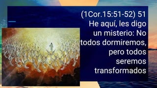 (1Cor.15:51-52) 51
He aquí, les digo
un misterio: No
todos dormiremos,
pero todos
seremos
transformados
 