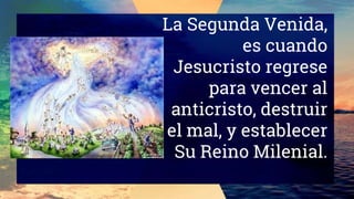 La Segunda Venida,
es cuando
Jesucristo regrese
para vencer al
anticristo, destruir
el mal, y establecer
Su Reino Milenial.
 