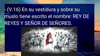 - (V.16) En su vestidura y sobre su
muslo tiene escrito el nombre: REY DE
REYES Y SEÑOR DE SEÑORES.
 