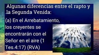 Algunas diferencias entre el rapto y
la Segunda Venida:
(a) En el Arrebatamiento,
los creyentes se
encontrarán con el
Señor en el aire (1
Tes.4:17) (RVA)
 