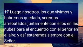 17 Luego nosotros, los que vivimos y
habremos quedado, seremos
arrebatados juntamente con ellos en las
nubes para el encuentro con el Señor en
el aire; y así estaremos siempre con el
Señor.
 