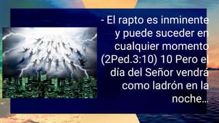 - El rapto es inminente
y puede suceder en
cualquier momento
(2Ped.3:10) 10 Pero el
día del Señor vendrá
como ladrón en la
noche…
 