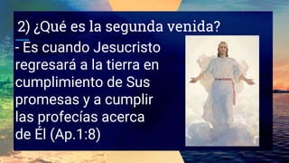 2) ¿Qué es la segunda venida?
- Es cuando Jesucristo
regresará a la tierra en
cumplimiento de Sus
promesas y a cumplir
las profecías acerca
de Él (Ap.1:8)
 